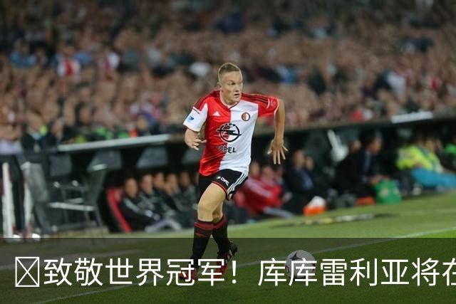 ​致敬世界冠军！库库雷利亚将在伯纳乌享受最高礼遇
