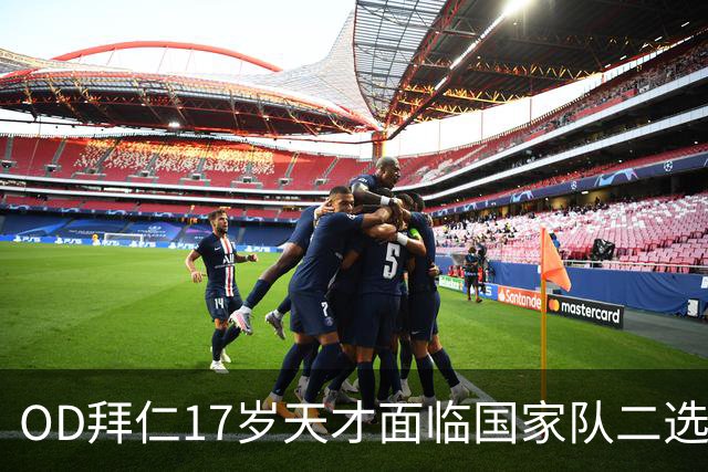 OD拜仁17岁天才面临国家队二选一！德国足协或失去2009年龄段顶级新星